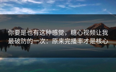 你要是也有这种感觉，糖心视频让我最破防的一次：原来完播率才是核心
