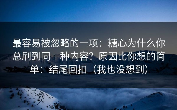 最容易被忽略的一项：糖心为什么你总刷到同一种内容？原因比你想的简单：结尾回扣（我也没想到）