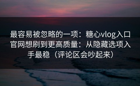 最容易被忽略的一项：糖心vlog入口官网想刷到更高质量：从隐藏选项入手最稳（评论区会吵起来）
