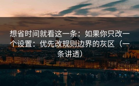想省时间就看这一条：如果你只改一个设置：优先改规则边界的灰区（一条讲透）