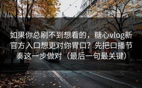 如果你总刷不到想看的，糖心vlog新官方入口想更对你胃口？先把口播节奏这一步做对（最后一句最关键）