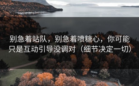 别急着站队，别急着喷糖心，你可能只是互动引导没调对（细节决定一切）