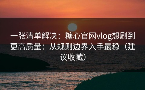 一张清单解决：糖心官网vlog想刷到更高质量：从规则边界入手最稳（建议收藏）