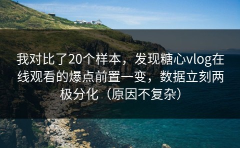 我对比了20个样本，发现糖心vlog在线观看的爆点前置一变，数据立刻两极分化（原因不复杂）