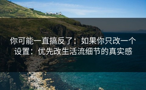 你可能一直搞反了：如果你只改一个设置：优先改生活流细节的真实感