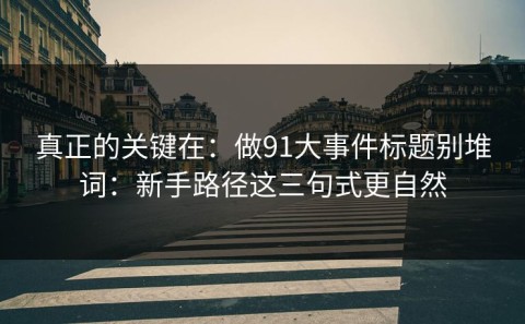 真正的关键在：做91大事件标题别堆词：新手路径这三句式更自然