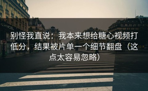 别怪我直说：我本来想给糖心视频打低分，结果被片单一个细节翻盘（这点太容易忽略）