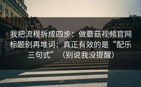 我把流程拆成四步：做蘑菇视频官网标题别再堆词：真正有效的是“配乐三句式”（别说我没提醒）