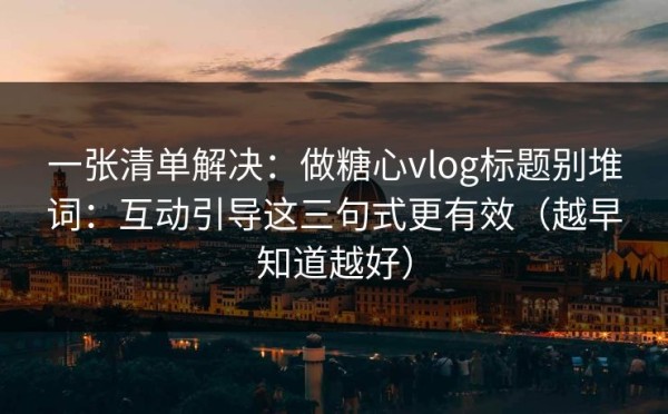 一张清单解决：做糖心vlog标题别堆词：互动引导这三句式更有效（越早知道越好）