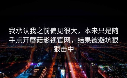 我承认我之前偏见很大，本来只是随手点开蘑菇影视官网，结果被避坑狠狠击中