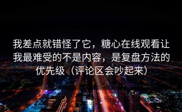 我差点就错怪了它，糖心在线观看让我最难受的不是内容，是复盘方法的优先级（评论区会吵起来）