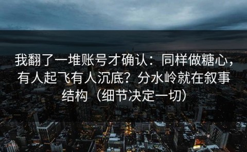 我翻了一堆账号才确认：同样做糖心，有人起飞有人沉底？分水岭就在叙事结构（细节决定一切）