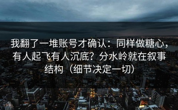 我翻了一堆账号才确认：同样做糖心，有人起飞有人沉底？分水岭就在叙事结构（细节决定一切）