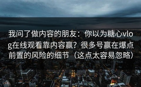 我问了做内容的朋友：你以为糖心vlog在线观看靠内容赢？很多号赢在爆点前置的风险的细节（这点太容易忽略）