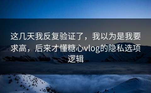 这几天我反复验证了，我以为是我要求高，后来才懂糖心vlog的隐私选项逻辑