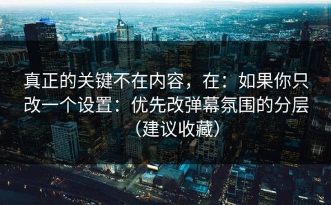 真正的关键不在内容，在：如果你只改一个设置：优先改弹幕氛围的分层（建议收藏）