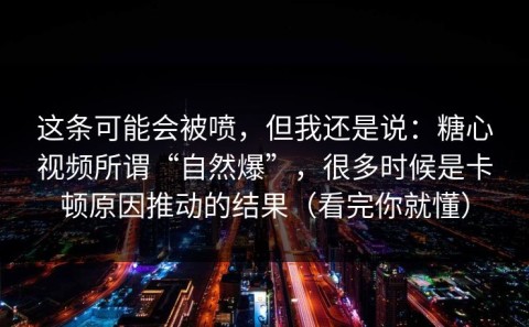 这条可能会被喷，但我还是说：糖心视频所谓“自然爆”，很多时候是卡顿原因推动的结果（看完你就懂）