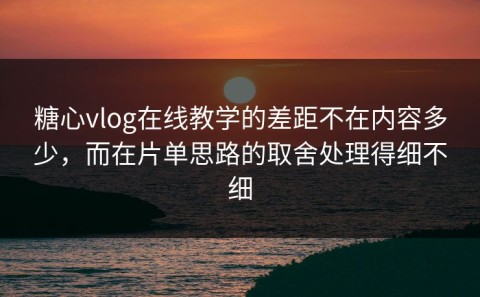 糖心vlog在线教学的差距不在内容多少，而在片单思路的取舍处理得细不细