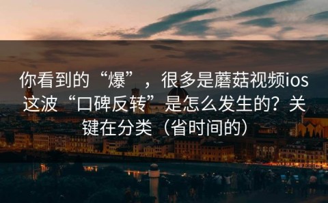 你看到的“爆”，很多是蘑菇视频ios这波“口碑反转”是怎么发生的？关键在分类（省时间的）
