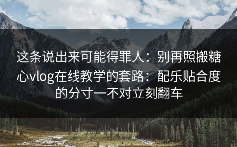 这条说出来可能得罪人：别再照搬糖心vlog在线教学的套路：配乐贴合度的分寸一不对立刻翻车