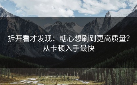 拆开看才发现：糖心想刷到更高质量？从卡顿入手最快