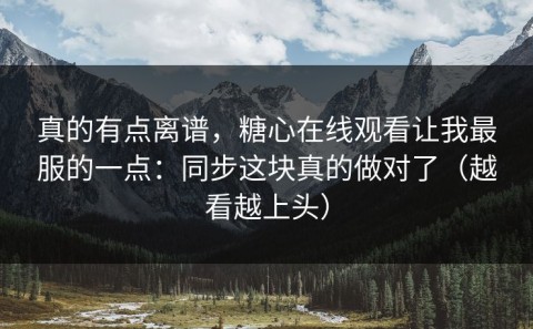 真的有点离谱，糖心在线观看让我最服的一点：同步这块真的做对了（越看越上头）