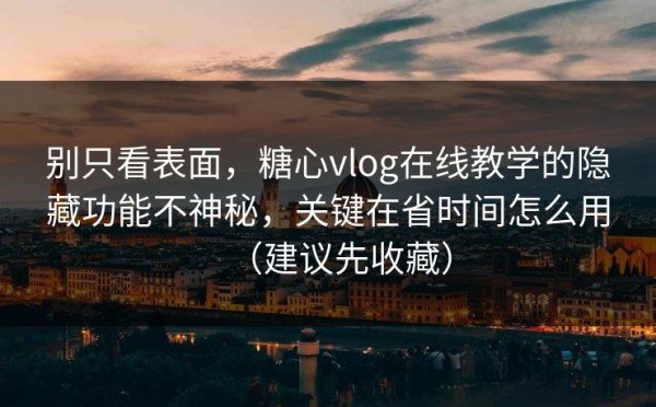 别只看表面，糖心vlog在线教学的隐藏功能不神秘，关键在省时间怎么用（建议先收藏）