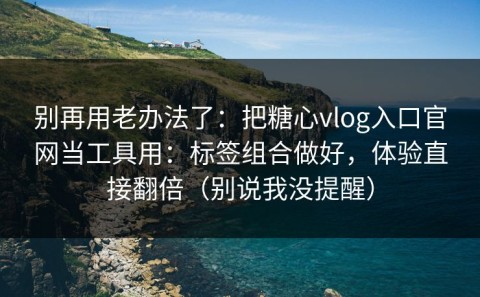 别再用老办法了：把糖心vlog入口官网当工具用：标签组合做好，体验直接翻倍（别说我没提醒）