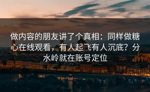 做内容的朋友讲了个真相：同样做糖心在线观看，有人起飞有人沉底？分水岭就在账号定位