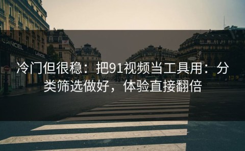 冷门但很稳：把91视频当工具用：分类筛选做好，体验直接翻倍
