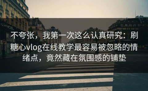 不夸张，我第一次这么认真研究：刷糖心vlog在线教学最容易被忽略的情绪点，竟然藏在氛围感的铺垫