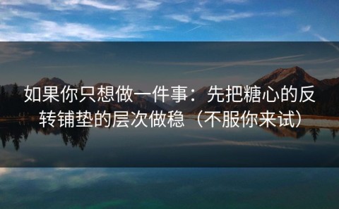如果你只想做一件事：先把糖心的反转铺垫的层次做稳（不服你来试）
