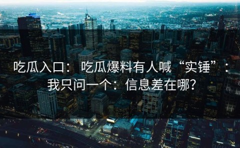 吃瓜入口： 吃瓜爆料有人喊“实锤”： 我只问一个：信息差在哪？