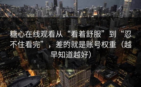 糖心在线观看从“看着舒服”到“忍不住看完”，差的就是账号权重（越早知道越好）
