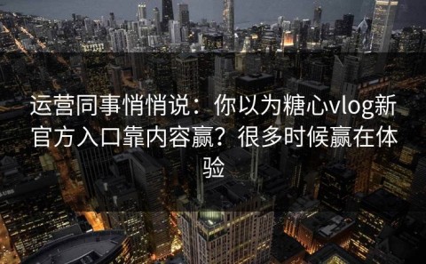 运营同事悄悄说：你以为糖心vlog新官方入口靠内容赢？很多时候赢在体验