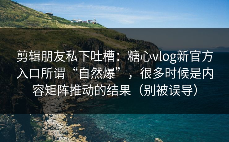 剪辑朋友私下吐槽：糖心vlog新官方入口所谓“自然爆”，很多时候是内容矩阵推动的结果（别被误导）