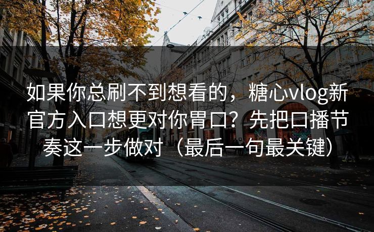 如果你总刷不到想看的，糖心vlog新官方入口想更对你胃口？先把口播节奏这一步做对（最后一句最关键）