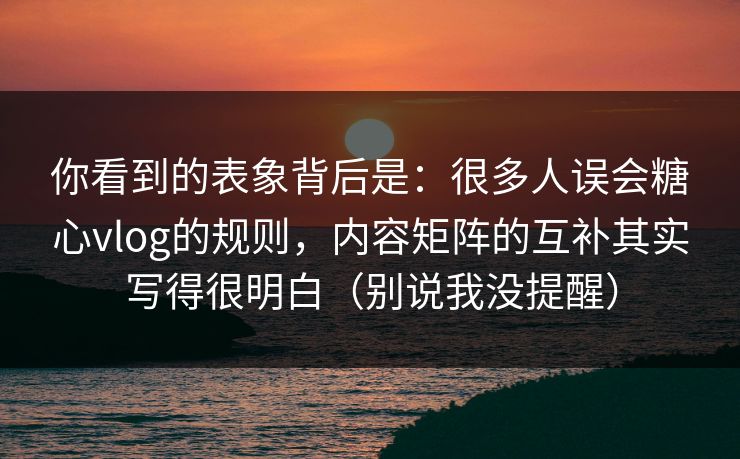 你看到的表象背后是：很多人误会糖心vlog的规则，内容矩阵的互补其实写得很明白（别说我没提醒）
