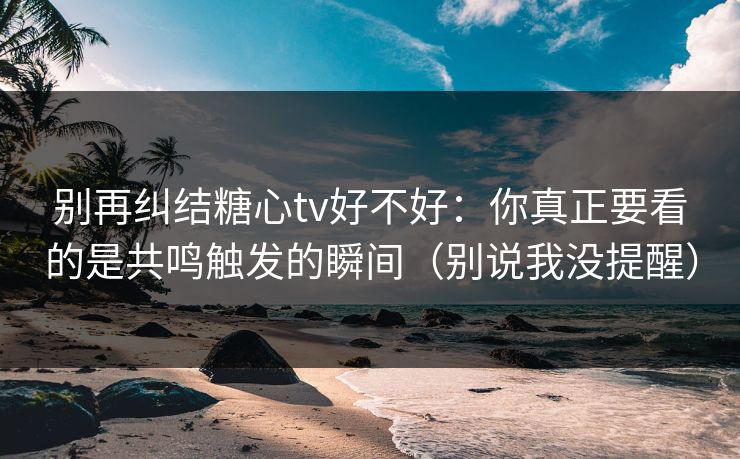 别再纠结糖心tv好不好：你真正要看的是共鸣触发的瞬间（别说我没提醒）