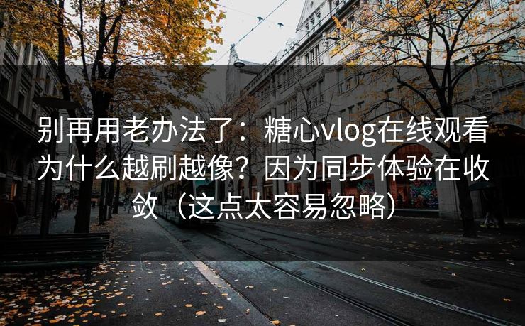 别再用老办法了：糖心vlog在线观看为什么越刷越像？因为同步体验在收敛（这点太容易忽略）