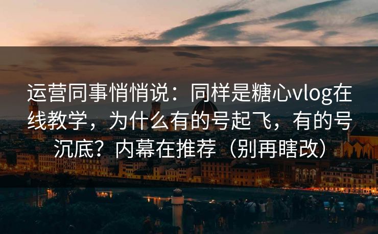 运营同事悄悄说：同样是糖心vlog在线教学，为什么有的号起飞，有的号沉底？内幕在推荐（别再瞎改）