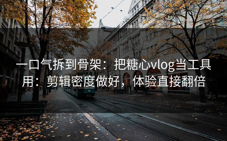 一口气拆到骨架：把糖心vlog当工具用：剪辑密度做好，体验直接翻倍