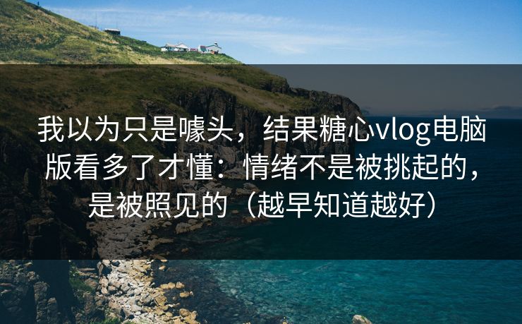 我以为只是噱头,结果糖心vlog电脑版看多了才懂:情绪不是被挑起的,是被照见的(越早知道越好) 我以为只是噱头,结果糖心vlog电脑版看多了才懂:情绪不是被挑起的,是被照见的(越早知道越好)