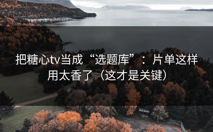 把糖心tv当成“选题库”:片单这样用太香了(这才是关键) 把糖心tv当成“选题库”:片单这样用太香了(这才是关键)