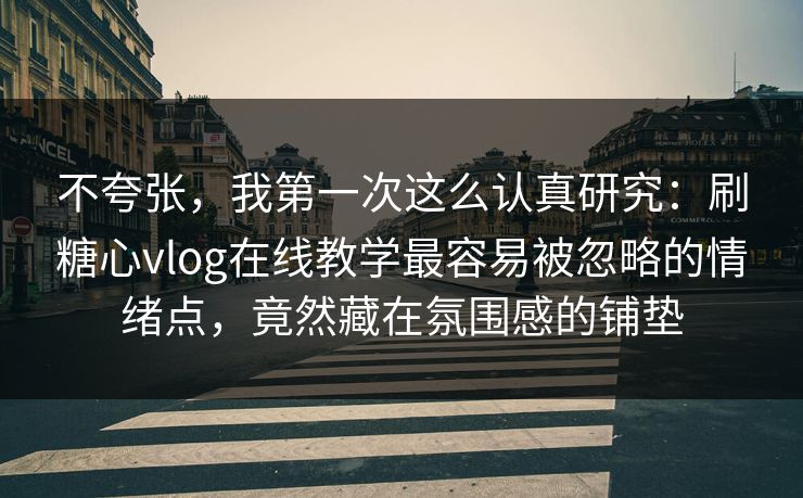 不夸张,我第一次这么认真研究:刷糖心vlog在线教学最容易被忽略的情绪点,竟然藏在氛围感的铺垫 不夸张,我第一次这么认真研究:刷糖心vlog在线教学最容易被忽略的情绪点,竟然藏在氛围感的铺垫