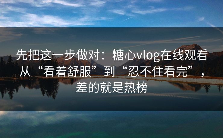 先把这一步做对:糖心vlog在线观看从“看着舒服”到“忍不住看完”,差的就是热榜 先把这一步做对:糖心vlog在线观看从“看着舒服”到“忍不住看完”,差的就是热榜