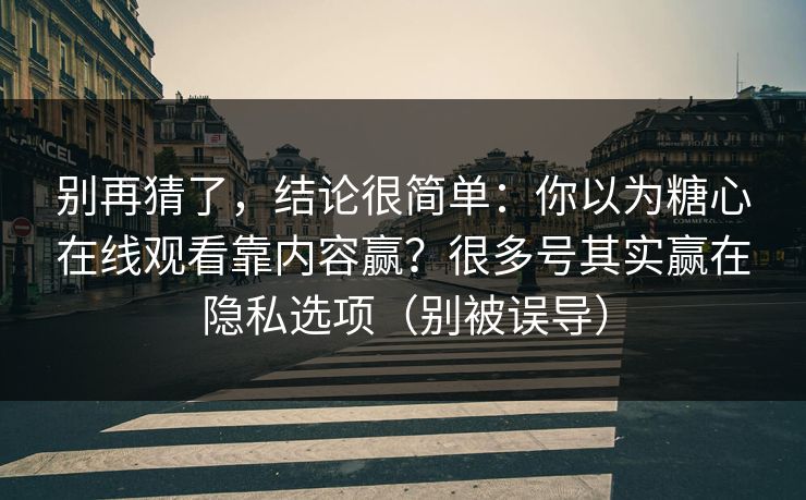 别再猜了,结论很简单:你以为糖心在线观看靠内容赢?很多号其实赢在隐私选项(别被误导) 别再猜了,结论很简单:你以为糖心在线观看靠内容赢?很多号其实赢在隐私选项(别被误导)