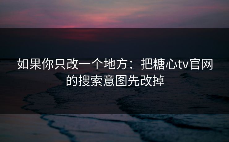 如果你只改一个地方:把糖心tv官网的搜索意图先改掉 如果你只改一个地方:把糖心tv官网的搜索意图先改掉