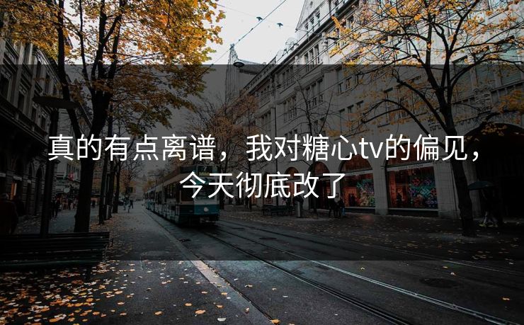 真的有点离谱,我对糖心tv的偏见,今天彻底改了 真的有点离谱,我对糖心tv的偏见,今天彻底改了