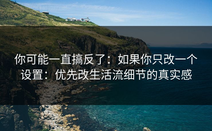 你可能一直搞反了：如果你只改一个设置：优先改生活流细节的真实感